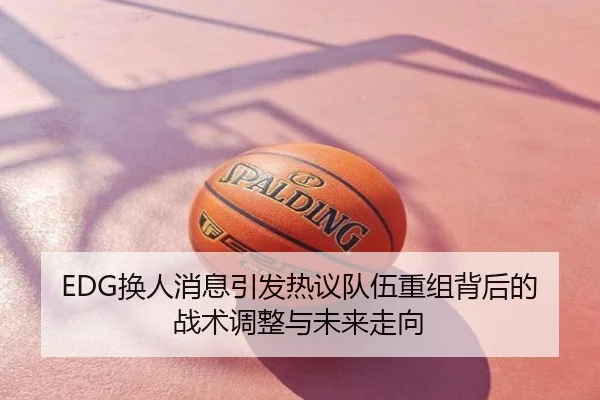 EDG换人消息引发热议队伍重组背后的战术调整与未来走向
