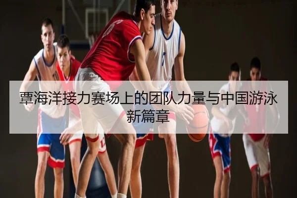 覃海洋接力赛场上的团队力量与中国游泳新篇章