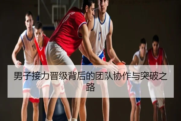 男子接力晋级背后的团队协作与突破之路