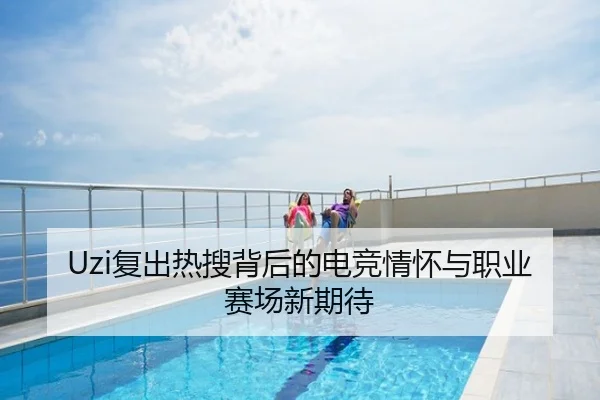 Uzi复出热搜背后的电竞情怀与职业赛场新期待