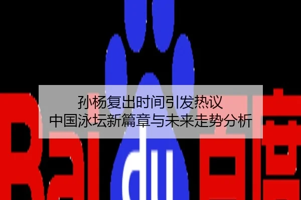 孙杨复出时间引发热议 中国泳坛新篇章与未来走势分析