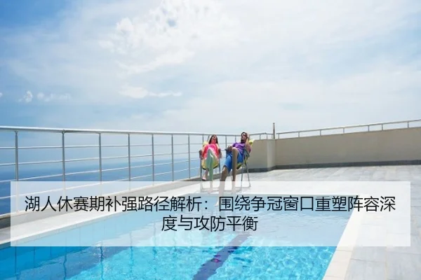 湖人休赛期补强路径解析：围绕争冠窗口重塑阵容深度与攻防平衡
