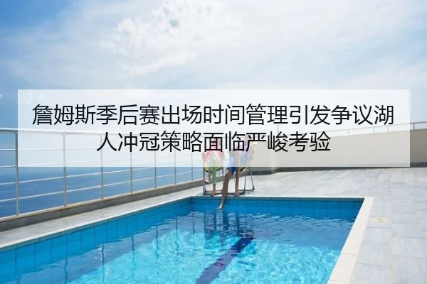 詹姆斯季后赛出场时间管理引发争议湖人冲冠策略面临严峻考验