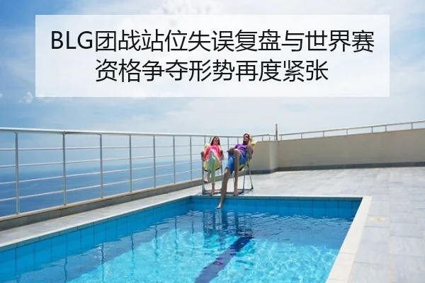 BLG团战站位失误复盘与世界赛资格争夺形势再度紧张