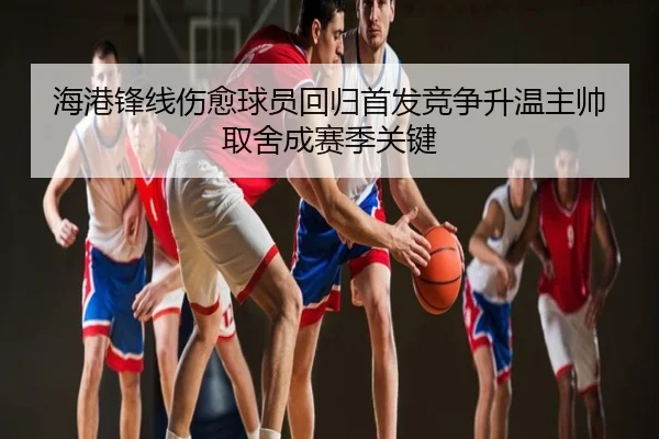海港锋线伤愈球员回归首发竞争升温主帅取舍成赛季关键
