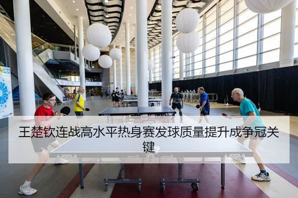 王楚钦连战高水平热身赛发球质量提升成争冠关键