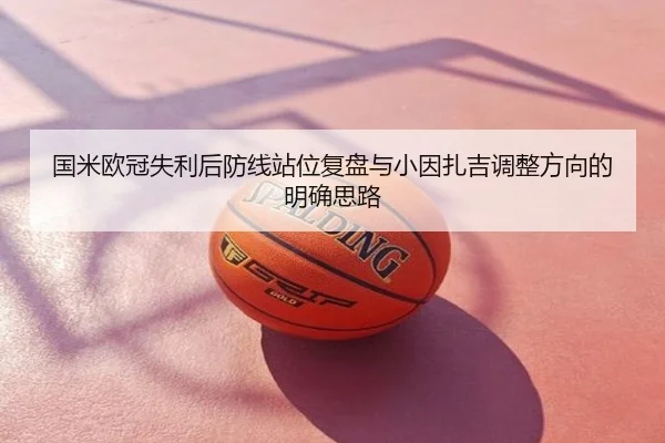 国米欧冠失利后防线站位复盘与小因扎吉调整方向的明确思路