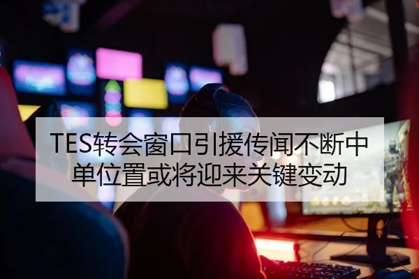 TES转会窗口引援传闻不断中单位置或将迎来关键变动