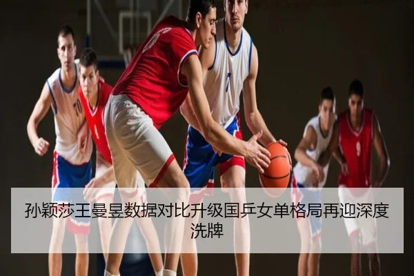孙颖莎王曼昱数据对比升级国乒女单格局再迎深度洗牌