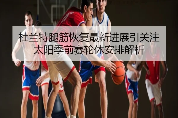 杜兰特腿筋恢复最新进展引关注 太阳季前赛轮休安排解析
