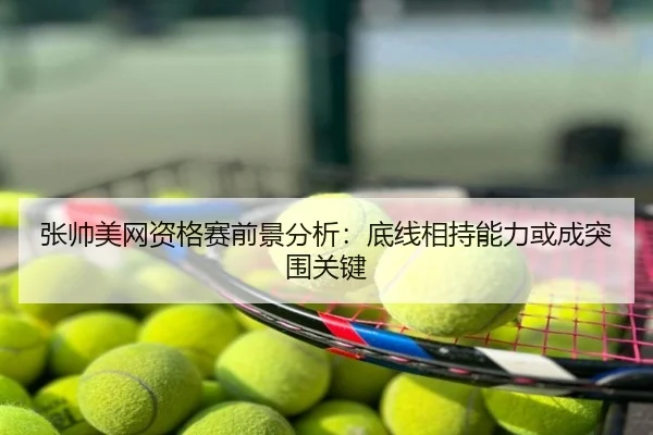 张帅美网资格赛前景分析：底线相持能力或成突围关键